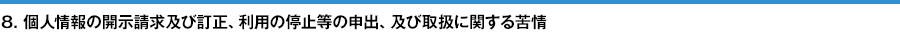 8. 個⼈情報の開⽰請求及び訂正、利用の停止等の申出、及び取扱に関する苦情